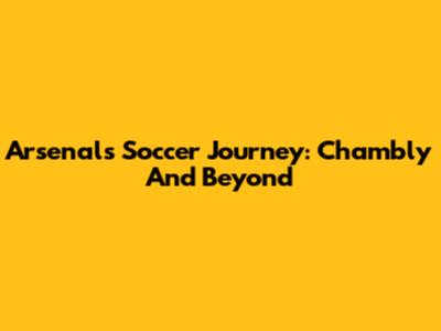 Arsenal's Soccer Journey: Chambly And Beyond
