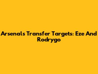 Arsenal's Transfer Targets: Eze And Rodrygo