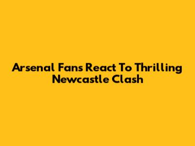 Arsenal Fans React To Thrilling Newcastle Clash