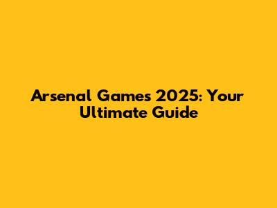 Arsenal Games 2025: Your Ultimate Guide