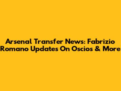 Arsenal Transfer News: Fabrizio Romano Updates On Oscios & More
