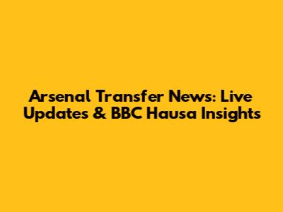 Arsenal Transfer News: Live Updates & BBC Hausa Insights