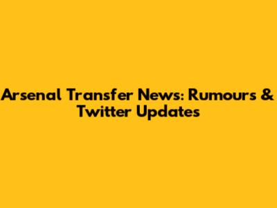 Arsenal Transfer News: Rumours & Twitter Updates