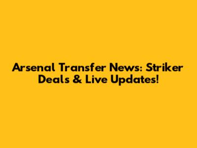 Arsenal Transfer News: Striker Deals & Live Updates!