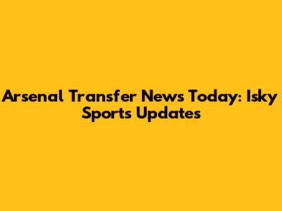 Arsenal Transfer News Today: Isky Sports Updates