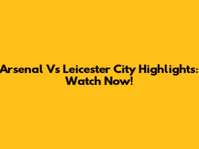 Arsenal Vs Leicester City Highlights: Watch Now!