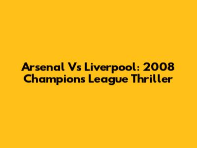 Arsenal Vs Liverpool: 2008 Champions League Thriller