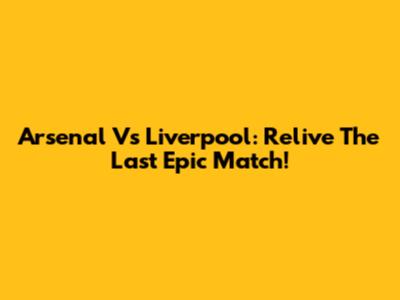 Arsenal Vs Liverpool: Relive The Last Epic Match!