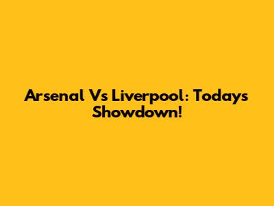 Arsenal Vs Liverpool: Today's Showdown!