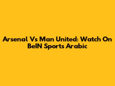 Arsenal Vs Man United: Watch On BeIN Sports Arabic