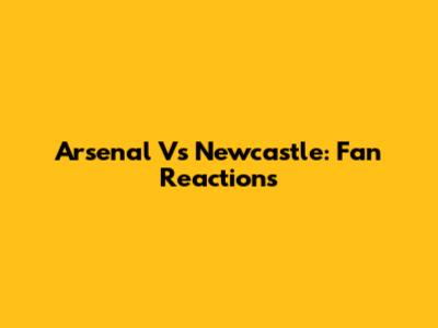 Arsenal Vs Newcastle: Fan Reactions