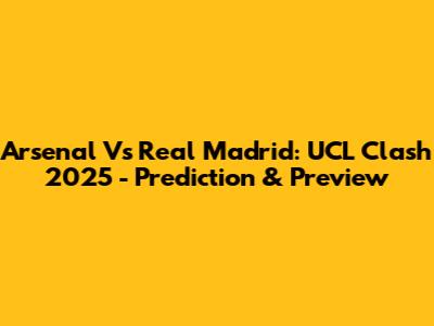 Arsenal Vs Real Madrid: UCL Clash 2025 - Prediction & Preview