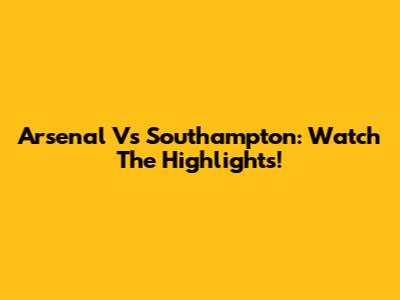 Arsenal Vs Southampton: Watch The Highlights!