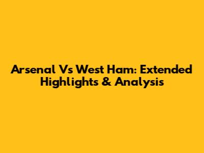 Arsenal Vs West Ham: Extended Highlights & Analysis