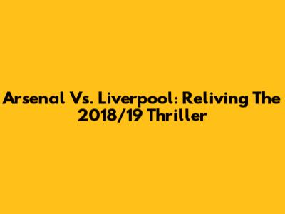 Arsenal Vs. Liverpool: Reliving The 2018/19 Thriller