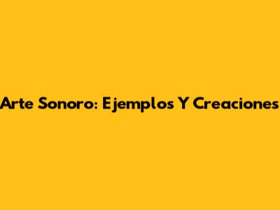 Arte Sonoro: Ejemplos Y Creaciones
