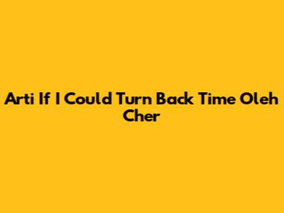 Arti 'If I Could Turn Back Time' Oleh Cher