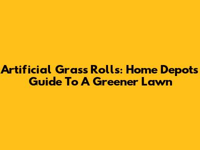 Artificial Grass Rolls: Home Depot's Guide To A Greener Lawn