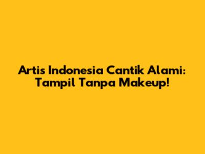 Artis Indonesia Cantik Alami: Tampil Tanpa Makeup!