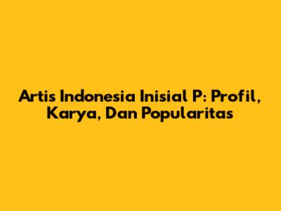 Artis Indonesia Inisial 'P': Profil, Karya, Dan Popularitas