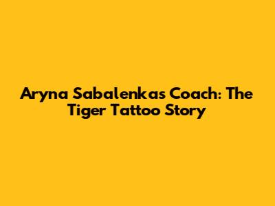 Aryna Sabalenka's Coach: The Tiger Tattoo Story