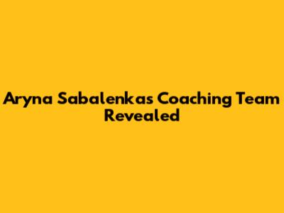 Aryna Sabalenka's Coaching Team Revealed