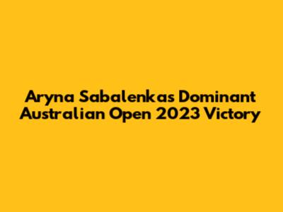 Aryna Sabalenka's Dominant Australian Open 2023 Victory