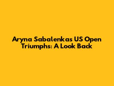 Aryna Sabalenka's US Open Triumphs: A Look Back