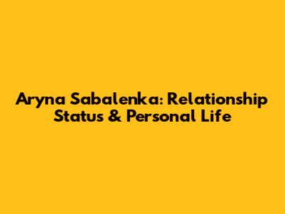Aryna Sabalenka: Relationship Status & Personal Life