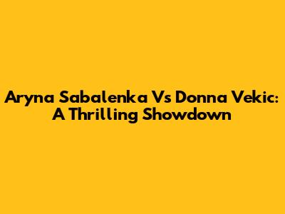 Aryna Sabalenka Vs Donna Vekic: A Thrilling Showdown