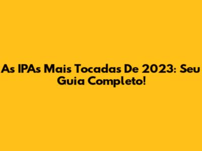 As IPAs Mais Tocadas De 2023: Seu Guia Completo!