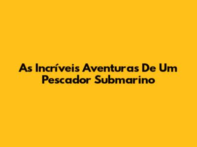 As Incríveis Aventuras De Um Pescador Submarino
