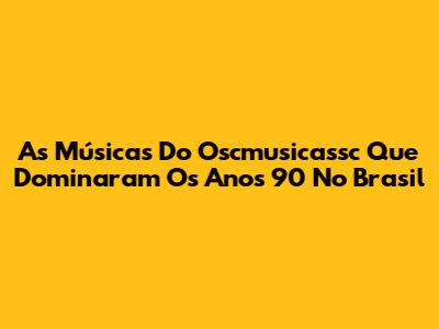 As Músicas Do Oscmusicassc Que Dominaram Os Anos 90 No Brasil