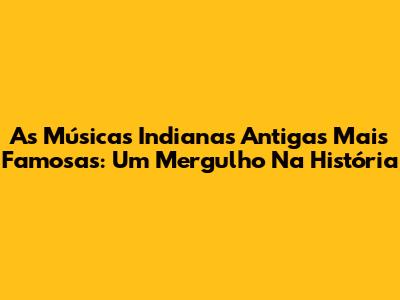 As Músicas Indianas Antigas Mais Famosas: Um Mergulho Na História