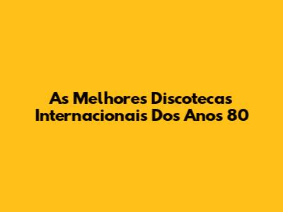 As Melhores Discotecas Internacionais Dos Anos 80