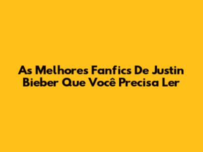 As Melhores Fanfics De Justin Bieber Que Você Precisa Ler
