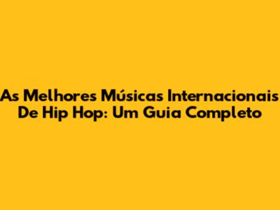 As Melhores Músicas Internacionais De Hip Hop: Um Guia Completo