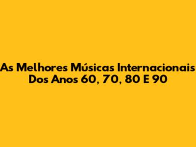 As Melhores Músicas Internacionais Dos Anos 60, 70, 80 E 90
