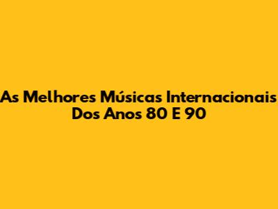 As Melhores Músicas Internacionais Dos Anos 80 E 90