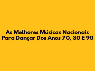As Melhores Músicas Nacionais Para Dançar Dos Anos 70, 80 E 90