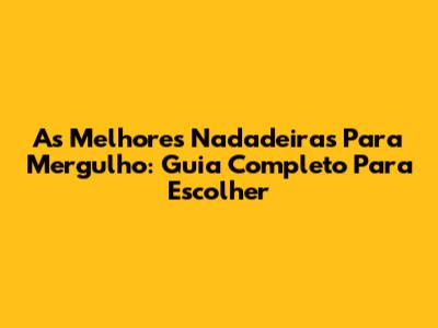 As Melhores Nadadeiras Para Mergulho: Guia Completo Para Escolher