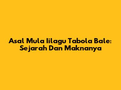 Asal Mula Iilagu Tabola Bale: Sejarah Dan Maknanya