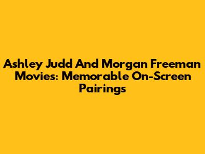 Ashley Judd And Morgan Freeman Movies: Memorable On-Screen Pairings