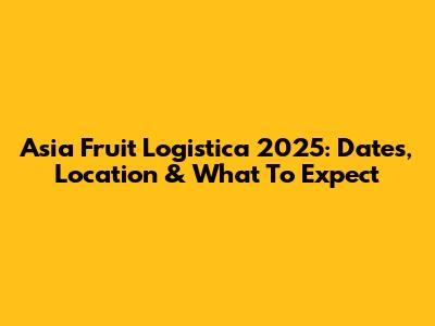 Asia Fruit Logistica 2025: Dates, Location & What To Expect
