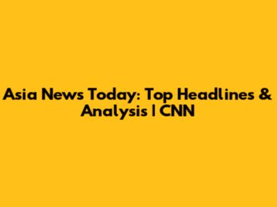 Asia News Today: Top Headlines & Analysis | CNN