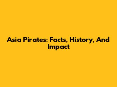 Asia Pirates: Facts, History, And Impact