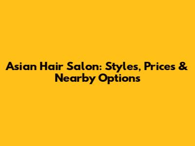 Asian Hair Salon: Styles, Prices & Nearby Options