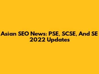 Asian SEO News: PSE, SCSE, And SE 2022 Updates