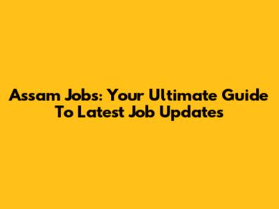 Assam Jobs: Your Ultimate Guide To Latest Job Updates