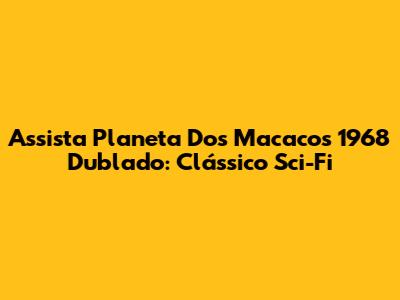 Assista Planeta Dos Macacos 1968 Dublado: Clássico Sci-Fi